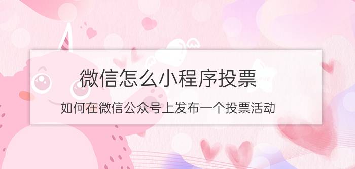 微信怎么小程序投票 如何在微信公众号上发布一个投票活动？